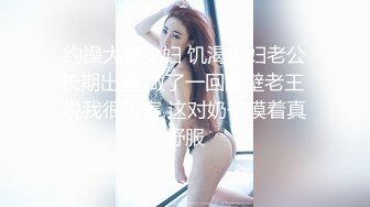 约操大奶少妇 饥渴少妇老公长期出差 做了一回隔壁老王 说我很厉害 这对奶子摸着真舒服