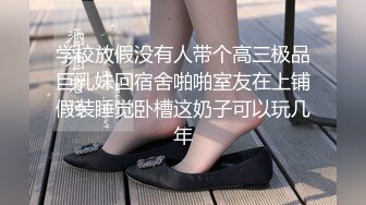 学校放假没有人带个高三极品巨乳妹回宿舍啪啪室友在上铺假装睡觉卧槽这奶子可以玩几年