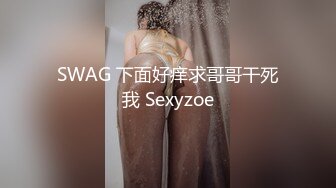 SWAG 下面好痒求哥哥干死我 Sexyzoe