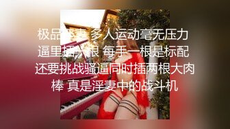 极品淫妻 多人运动毫无压力 逼里插一根 每手一根是标配 还要挑战骚逼同时插两根大肉棒 真是淫妻中的战斗机