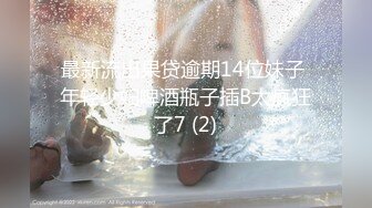 最新流出果贷逾期14位妹子 年轻少妇啤酒瓶子插B太疯狂了7 (2)