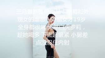 三月最新乱伦作品！小舅和外甥女的虐恋！外甥女才19岁 全身都很嫩 天然白虎萝莉，趁她喝多 下面超级紧 小舅差点没忍住内射