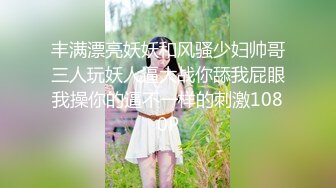 丰满漂亮妖妖和风骚少妇帅哥三人玩妖人逼大战你舔我屁眼我操你的逼不一样的刺激1080P