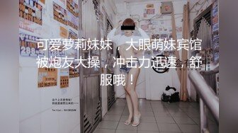 可爱萝莉妹妹，大眼萌妹宾馆被炮友大操，冲击力迅速，舒服哦！