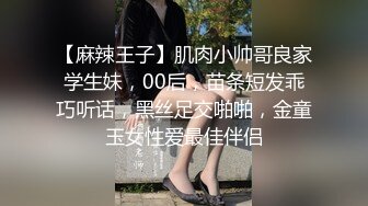 【麻辣王子】肌肉小帅哥良家学生妹，00后，苗条短发乖巧听话，黑丝足交啪啪，金童玉女性爱最佳伴侣