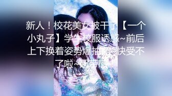 新人！校花美女被干了【一个小丸子】学生校服诱惑~前后上下换着姿势爆抽插~快受不了啦~超带感！