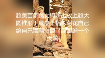 超美苗条美女椅子上放上超大圆锥形工具坐上插入菊花自己给自己操翻白眼了屁眼蹭一个大洞