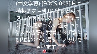 (中文字幕) [FOCS-003] Hに積極的な巨乳JD 彼氏とのレスに耐えらんない！ フェラ好きの底知れない性豪 セックスの誘惑に我慢出来ず誰にも内緒のハメ撮りエッチしちゃいます！