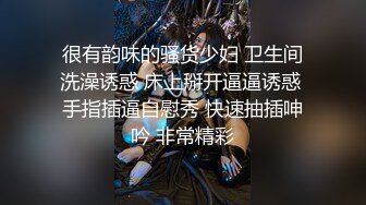 很有韵味的骚货少妇 卫生间洗澡诱惑 床上掰开逼逼诱惑 手指插逼自慰秀 快速抽插呻吟 非常精彩