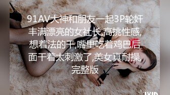 91AV大神和朋友一起3P轮奸丰满漂亮的女社长,高挑性感,想着法的干,嘴里吃着鸡巴后面干着太刺激了,美女真耐操,完整版