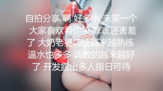 自拍分享 啊 好多水 来笑一个 大家喜欢看你笑 嘿嘿还害羞了 大奶老婆口技越来越熟练 逼水也多多 调教的越来越好了 开发露出多人指日可待