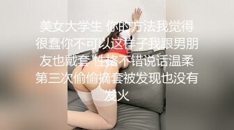 美女大学生 你的方法我觉得很蠢你不可以这样子我跟男朋友也戴套 性格不错说话温柔第三次偷偷摘套被发现也没有发火