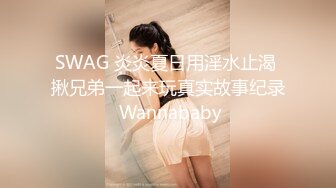 SWAG 炎炎夏日用淫水止渴 揪兄弟一起来玩真实故事纪录 Wannababy