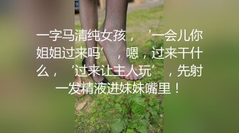 一字马清纯女孩，‘一会儿你姐姐过来吗’，嗯，过来干什么，‘过来让主人玩’，先射一发精液进妹妹嘴里！