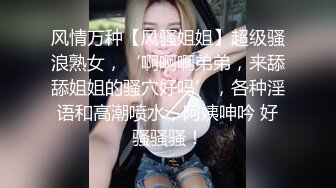 风情万种【风骚姐姐】超级骚浪熟女，‘啊啊啊弟弟，来舔舔姐姐的骚穴好吗’，各种淫语和高潮喷水，阿姨呻吟 好骚骚骚！