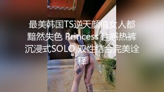 最美韩国TS逆天颜值女人都黯然失色 Princess 性感热裤沉浸式SOLO 双性结合完美诠释