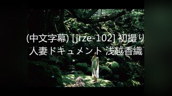 (中文字幕) [jrze-102] 初撮り人妻ドキュメント 浅越香織