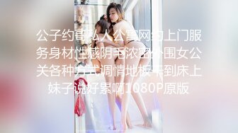 公子约哥私人公寓网约上门服务身材性感阴毛浓密外围女公关各种方式调情地板干到床上妹子说好累啊1080P原版