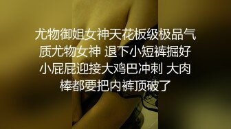 尤物御姐女神天花板级极品气质尤物女神 退下小短裤掘好小屁屁迎接大鸡巴冲刺 大肉棒都要把内裤顶破了