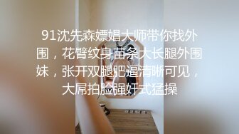 91沈先森嫖娼大师带你找外围，花臂纹身苗条大长腿外围妹，张开双腿肥逼清晰可见，大屌拍脸强奸式猛操