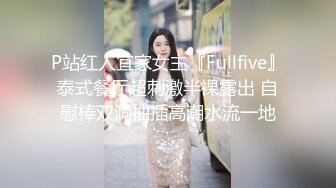 P站红人宜家女主『Fullfive』泰式餐厅超刺激半裸露出 自慰棒双洞抽插高潮水流一地