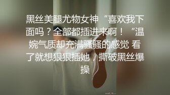 黑丝美腿尤物女神“喜欢我下面吗？全部都插进来啊！“温婉气质却充满骚骚的感觉 看了就想狠狠插她，撕破黑丝爆操