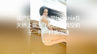 国产CD系列伪娘Luminia在天桥上露出飞机自慰 真空奶子一抖一抖真很骚