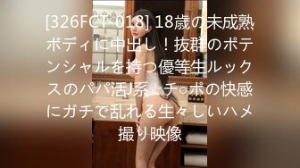 [326FCT-018] 18歳の未成熟ボディに中出し！抜群のポテンシャルを持つ優等生ルックスのパパ活J系☆チ○ポの快感にガチで乱れる生々しいハメ撮り映像