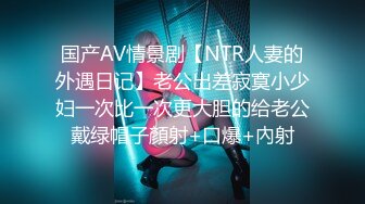 国产AV情景剧【NTR人妻的外遇日记】老公出差寂寞小少妇一次比一次更大胆的给老公戴绿帽子顏射+口爆+內射