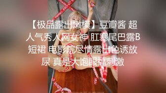 【极品露出嫩模】豆瓣酱 超人气秀人网女神 肛塞尾巴露B短裙 电影院尽情露出色诱放尿 真是大饱眼福刺激