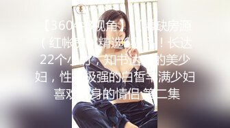 【360牛B视角】《稀缺房源（红帐房）精选6极品！长达22个小时，知书达理的美少妇，性欲极强的白皙丰满少妇 喜欢健身的情侣 第二集