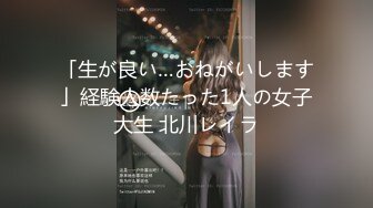 「生が良い…おねがいします」経験人数たった1人の女子大生 北川レイラ