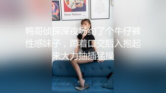 鸭哥侦探深夜场约了个牛仔裤性感妹子，蹲着口交后入抱起来大力抽插猛操