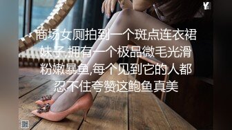 商场女厕拍到一个斑点连衣裙妹子,拥有一个极品微毛光滑粉嫩暴鱼,每个见到它的人都忍不住夸赞这鲍鱼真美