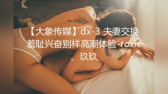 【大象传媒】dx-3 夫妻交换 羞耻兴奋别样高潮体验-roxie、玖玖