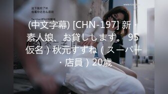 (中文字幕) [CHN-197] 新・素人娘、お貸しします。 95 仮名）秋元すずね（スーパー・店員）20歳