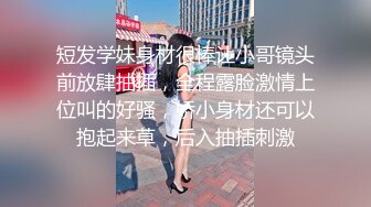 短发学妹身材很棒让小哥镜头前放肆抽插，全程露脸激情上位叫的好骚，娇小身材还可以抱起来草，后入抽插刺激