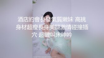 酒店約會長發氣質嫩妹 高挑身材超瘦長身美腿激情碰撞插穴 超讚叫床呻吟