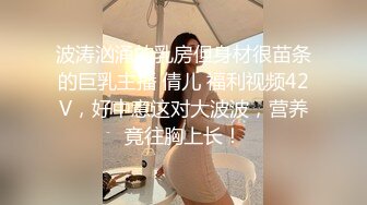 波涛汹涌的乳房但身材很苗条的巨乳主播 倩儿 福利视频42V，好中意这对大波波，营养竟往胸上长！