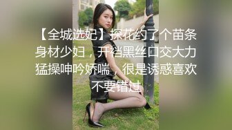 【全城选妃】探花约了个苗条身材少妇，开裆黑丝口交大力猛操呻吟娇喘，很是诱惑喜欢不要错过