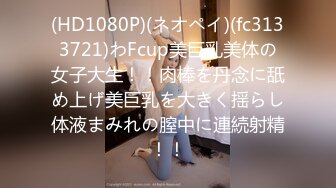 (HD1080P)(ネオペイ)(fc3133721)わFcup美巨乳美体の女子大生！！肉棒を丹念に舐め上げ美巨乳を大きく揺らし体液まみれの膣中に連続射精！！