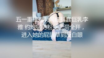 五一重磅福利网红抖音巨乳李雅 约炮猛男粉丝三洞全开，进入她的屁眼草到反白眼