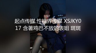 起点传媒 性视界传媒 XSJKY017 含著鸡巴不放的表姐 斑斑