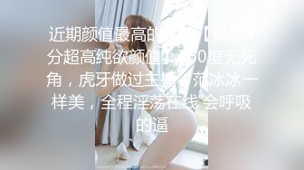 近期颜值最高的女神【偶像9分超高纯欲颜值】360度无死角，虎牙做过主播，范冰冰一样美，全程淫荡在线 会呼吸的逼