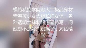 模特私拍学院派大二极品身材青春美少女大胆私拍女体，各种透明丝袜制服掰逼特写，问她是不是好久没搞了，对话精彩