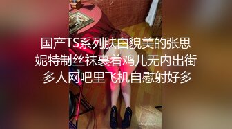 国产TS系列肤白貌美的张思妮特制丝袜裹着鸡儿无内出街 多人网吧里飞机自慰射好多