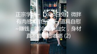 正宗学妹~【xiao白兔】微胖有肉感~宿色全裸~道具自慰~赚钱，清冷系小仙女，身材真不错，粉嘟嘟 (2)