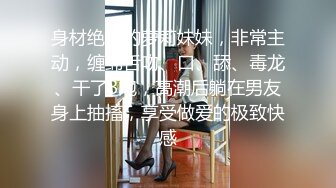 身材绝佳的萝莉妹妹，非常主动，缠绵舌吻、口、舔、毒龙、干了3炮，高潮后躺在男友身上抽搐，享受做爱的极致快感