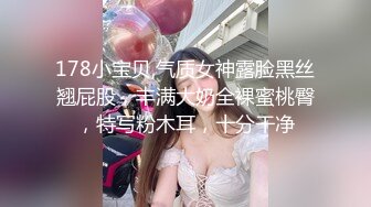 178小宝贝,气质女神露脸黑丝翘屁股，丰满大奶全裸蜜桃臀，特写粉木耳，十分干净