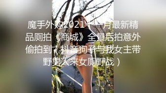 魔手外购2021十一月最新精品厕拍《商城》全景后拍意外偷拍到（抖音狗子与我女主带野男人来女厕野战）